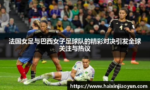 法国女足与巴西女子足球队的精彩对决引发全球关注与热议
