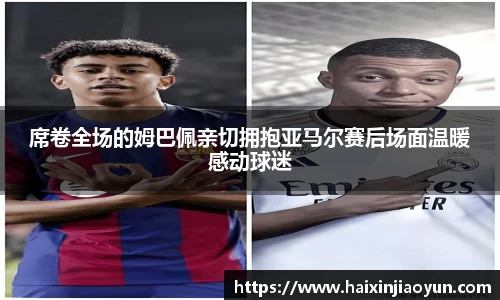 席卷全场的姆巴佩亲切拥抱亚马尔赛后场面温暖感动球迷